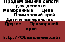 Продам зимнии сапоги для девочки( мембранные)  › Цена ­ 800 - Приморский край Дети и материнство » Другое   . Приморский край